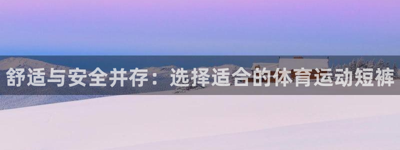 杏彩：舒适与安全并存：选择适合的体育运动短裤