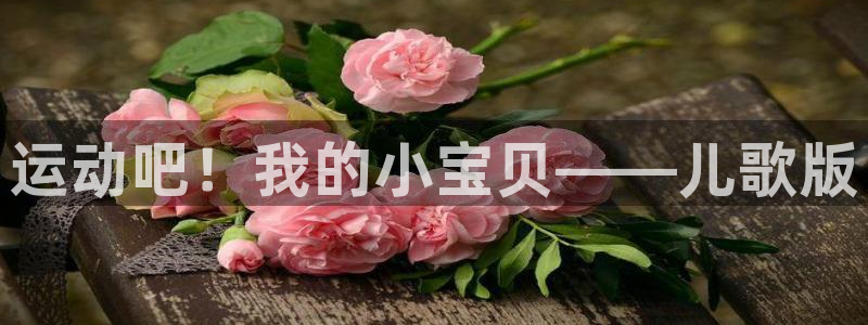杏彩xc体育f开户：运动吧！我的小宝贝——儿歌版