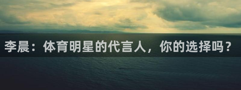 杏彩xc体育官网入口登录：李晨：体育明星的代言人，你的选择吗？
