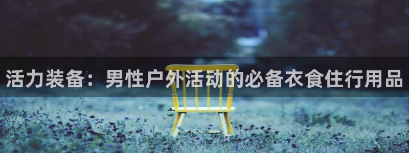 xc是什么国家：活力装备：男性户外活动的必备衣食住行用品