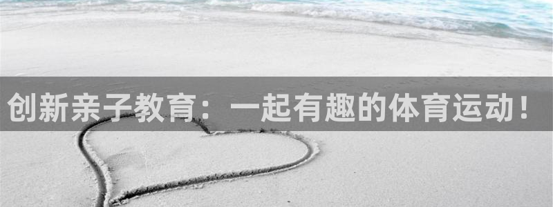 杏彩xc体育游戏：创新亲子教育：一起有趣的体育运动！