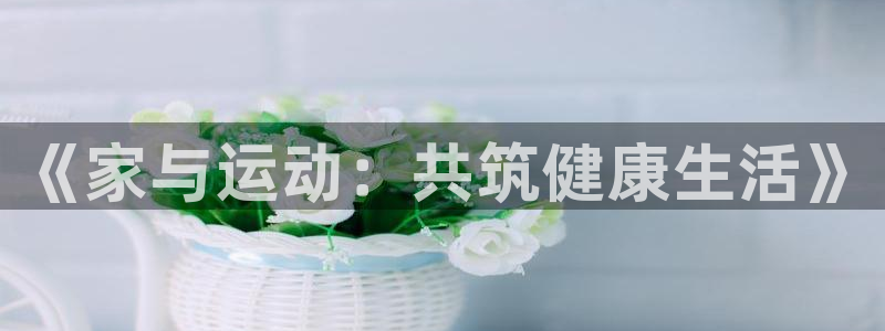 杏彩总代：《家与运动：共筑健康生活》