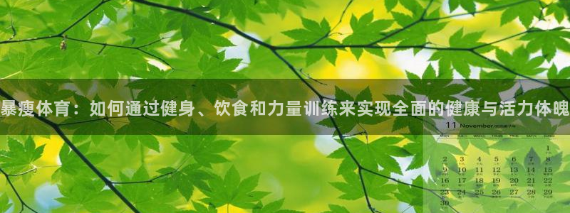 杏彩xc体育凯捷平台主管：暴瘦体育：如何通过健身、饮食和力量训练来实现全面的健康与活力体魄