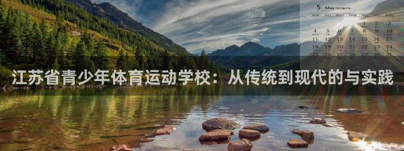 杏彩集团：江苏省青少年体育运动学校：从传统到现代的与实践